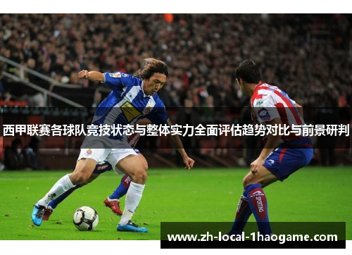 西甲联赛各球队竞技状态与整体实力全面评估趋势对比与前景研判