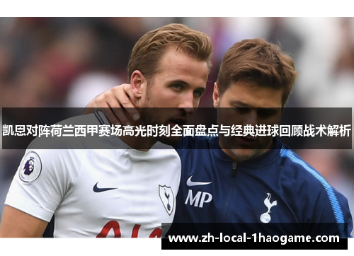 凯恩对阵荷兰西甲赛场高光时刻全面盘点与经典进球回顾战术解析