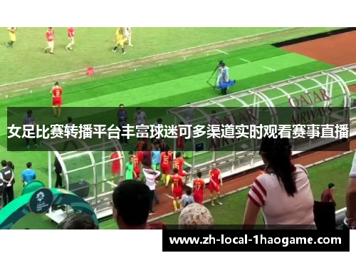 女足比赛转播平台丰富球迷可多渠道实时观看赛事直播