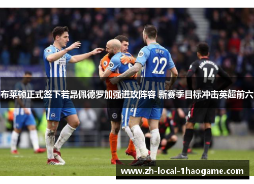 布莱顿正式签下若昂佩德罗加强进攻阵容 新赛季目标冲击英超前六