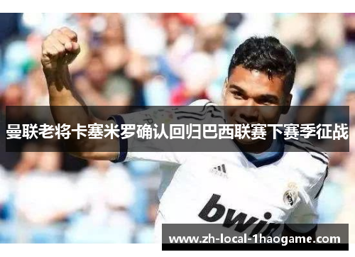 曼联老将卡塞米罗确认回归巴西联赛下赛季征战