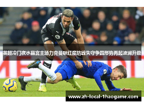 英超冷门夜水晶宫主场力克曼联红魔防线失守争四形势再起波澜升级