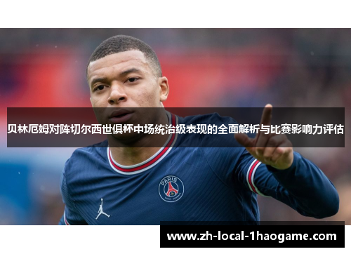 贝林厄姆对阵切尔西世俱杯中场统治级表现的全面解析与比赛影响力评估