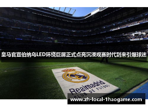 皇马官宣伯纳乌LED环绕巨屏正式点亮沉浸观赛时代到来引爆球迷 皇马官宣伯纳乌LED环绕巨屏正式点亮沉浸观赛时代到来引爆球迷