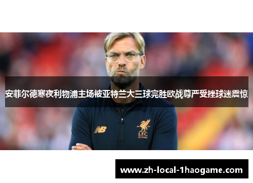 安菲尔德寒夜利物浦主场被亚特兰大三球完胜欧战尊严受挫球迷震惊 安菲尔德寒夜利物浦主场被亚特兰大三球完胜欧战尊严受挫球迷震惊