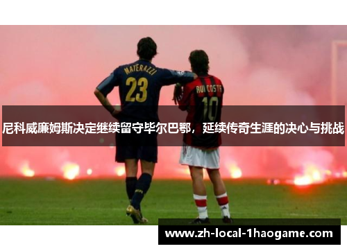 尼科威廉姆斯决定继续留守毕尔巴鄂,延续传奇生涯的决心与挑战 尼科威廉姆斯决定继续留守毕尔巴鄂,延续传奇生涯的决心与挑战
