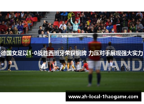德国女足以1-0战胜西班牙荣获铜牌 力压对手展现强大实力 德国女足以1-0战胜西班牙荣获铜牌 力压对手展现强大实力