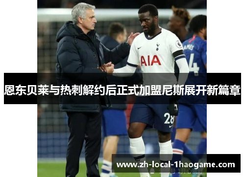 恩东贝莱与热刺解约后正式加盟尼斯展开新篇章 恩东贝莱与热刺解约后正式加盟尼斯展开新篇章