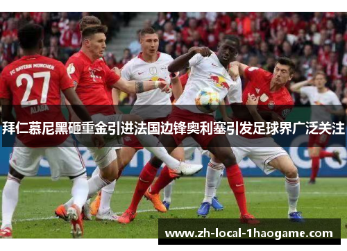 拜仁慕尼黑砸重金引进法国边锋奥利塞引发足球界广泛关注 拜仁慕尼黑砸重金引进法国边锋奥利塞引发足球界广泛关注
