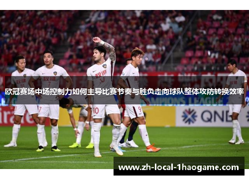 欧冠赛场中场控制力如何主导比赛节奏与胜负走向球队整体攻防转换效率 欧冠赛场中场控制力如何主导比赛节奏与胜负走向球队整体攻防转换效率