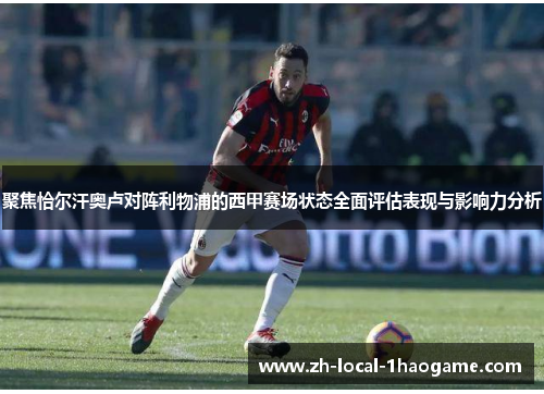 聚焦恰尔汗奥卢对阵利物浦的西甲赛场状态全面评估表现与影响力分析 聚焦恰尔汗奥卢对阵利物浦的西甲赛场状态全面评估表现与影响力分析